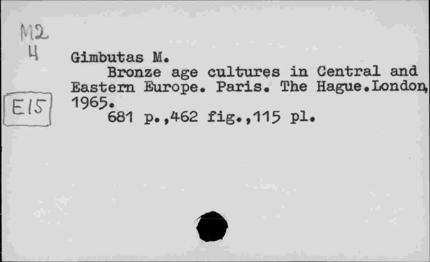 ﻿MX ц
її?
Gimbutas М.
Bronze age cultures in Central and Eastern Europe. Paris. The Hague .London^ 1965.
681 p. ,462 fig.,115 Pl.